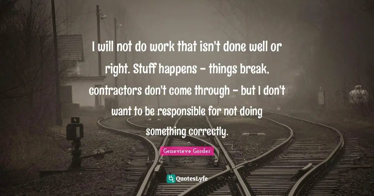 I will not do work that isn't done well or right. Stuff happens - things break, contractors don't come through - but I don't want to be responsible for not doing something correctly.