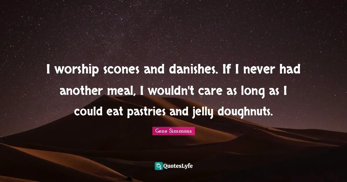 I worship scones and danishes. If I never had another meal, I wouldn't care as long as I could eat pastries and jelly doughnuts.