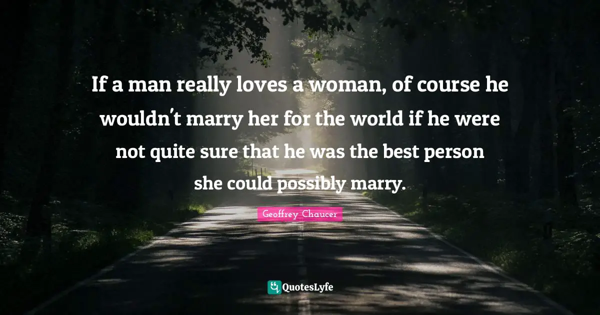 If a man really loves a woman, of course he wouldn't marry her for the world if he were not quite sure that he was the best person she could possibly marry.