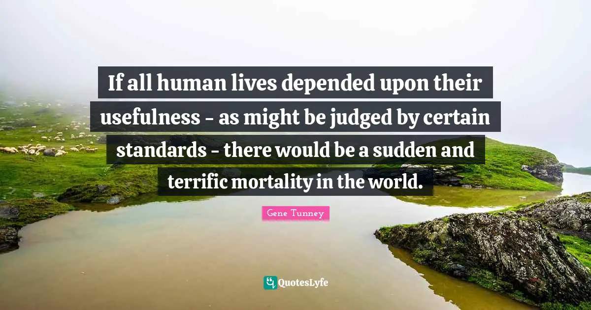 Usefulness Quotes: "If all human lives depended upon their usefulness - as might be judged by certain standards - there would be a sudden and terrific mortality in the world."