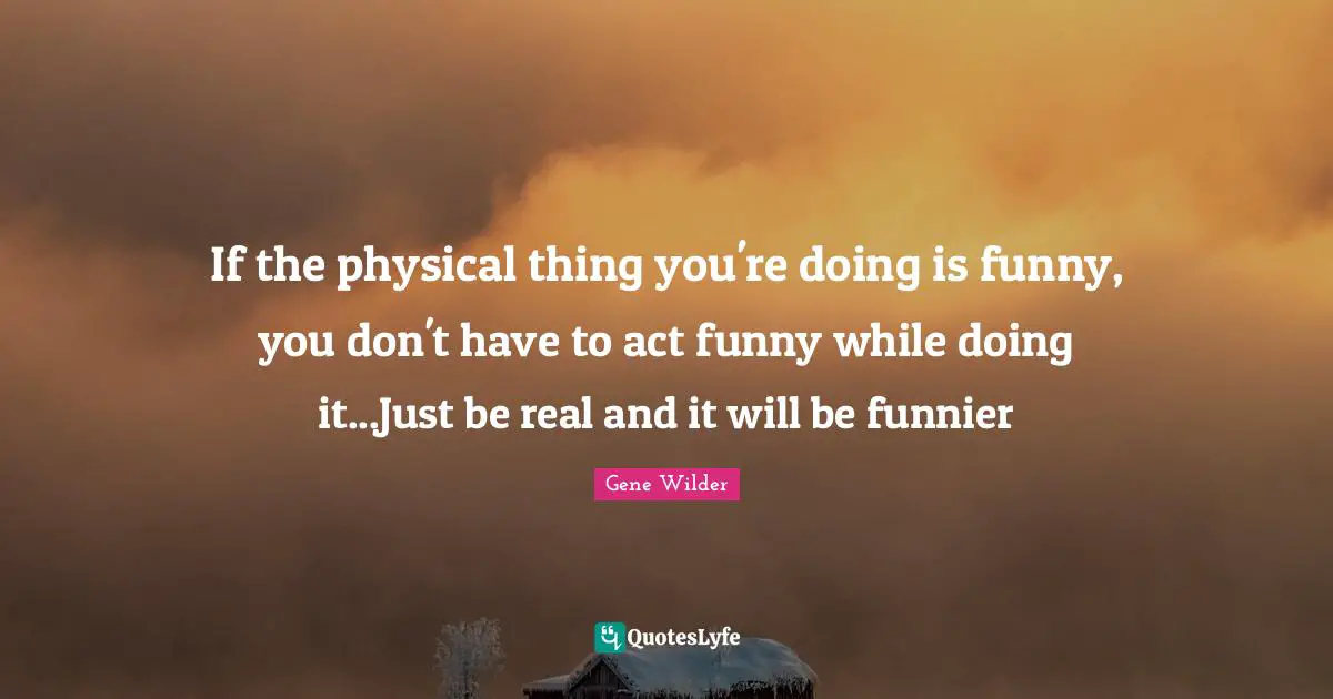 Comedy Quotes: "If the physical thing you're doing is funny, you don't have to act funny while doing it...Just be real and it will be funnier"