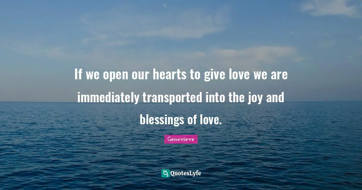 If we open our hearts to give love we are immediately transported into the joy and blessings of love.
