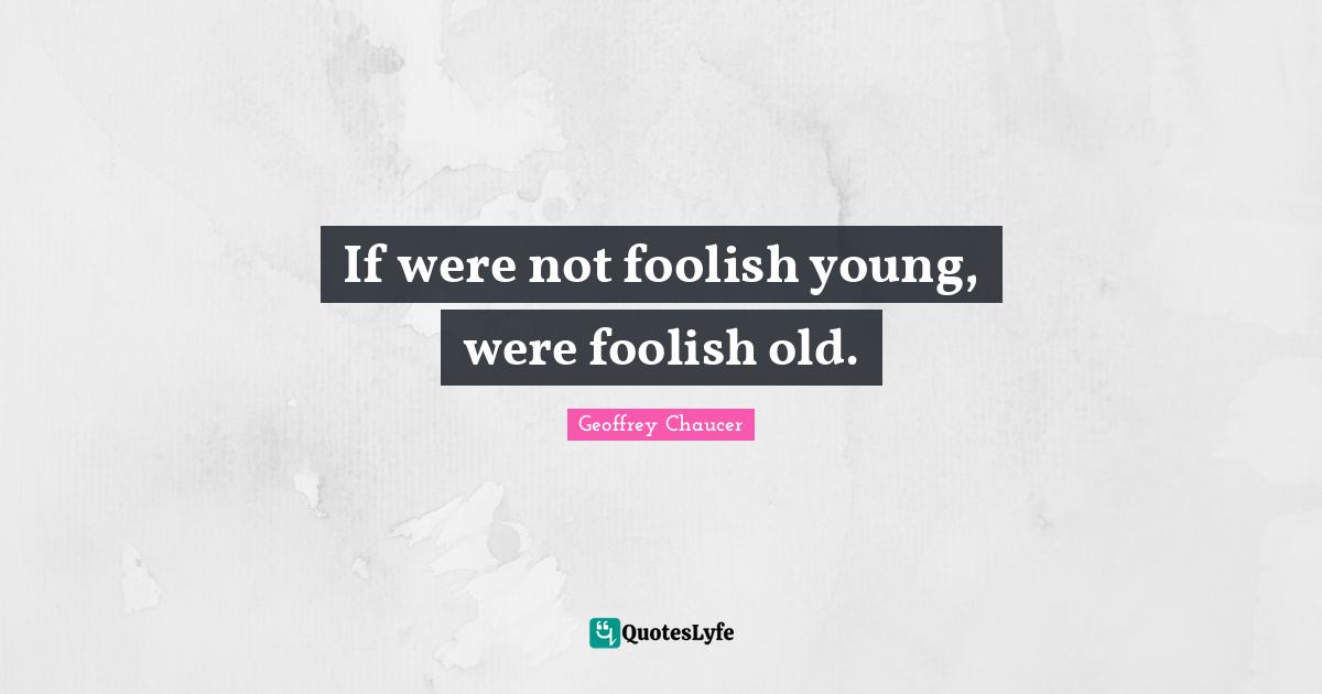 If were not foolish young, were foolish old.