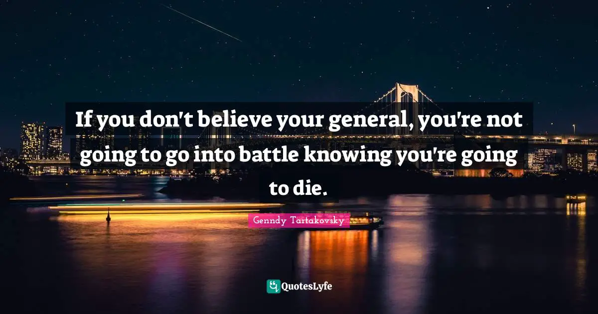 If you don't believe your general, you're not going to go into battle knowing you're going to die.