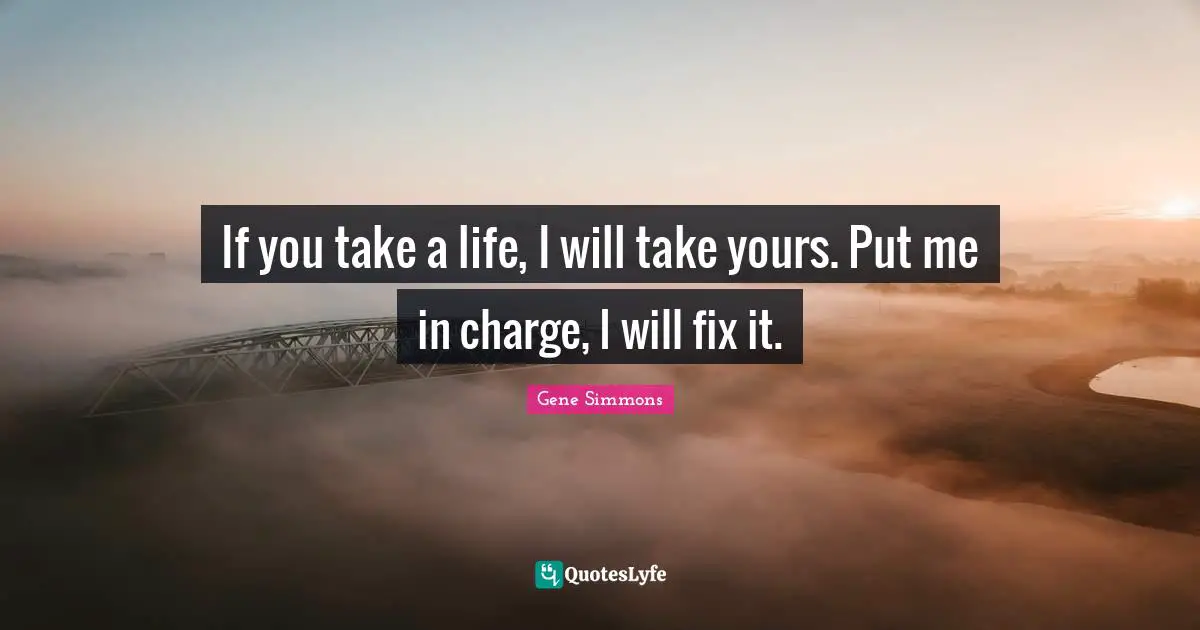 If you take a life, I will take yours. Put me in charge, I will fix it.