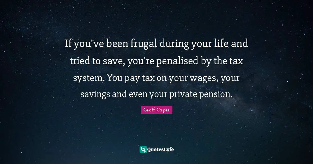 If you've been frugal during your life and tried to save, you're penalised by the tax system. You pay tax on your wages, your savings and even your private pension.