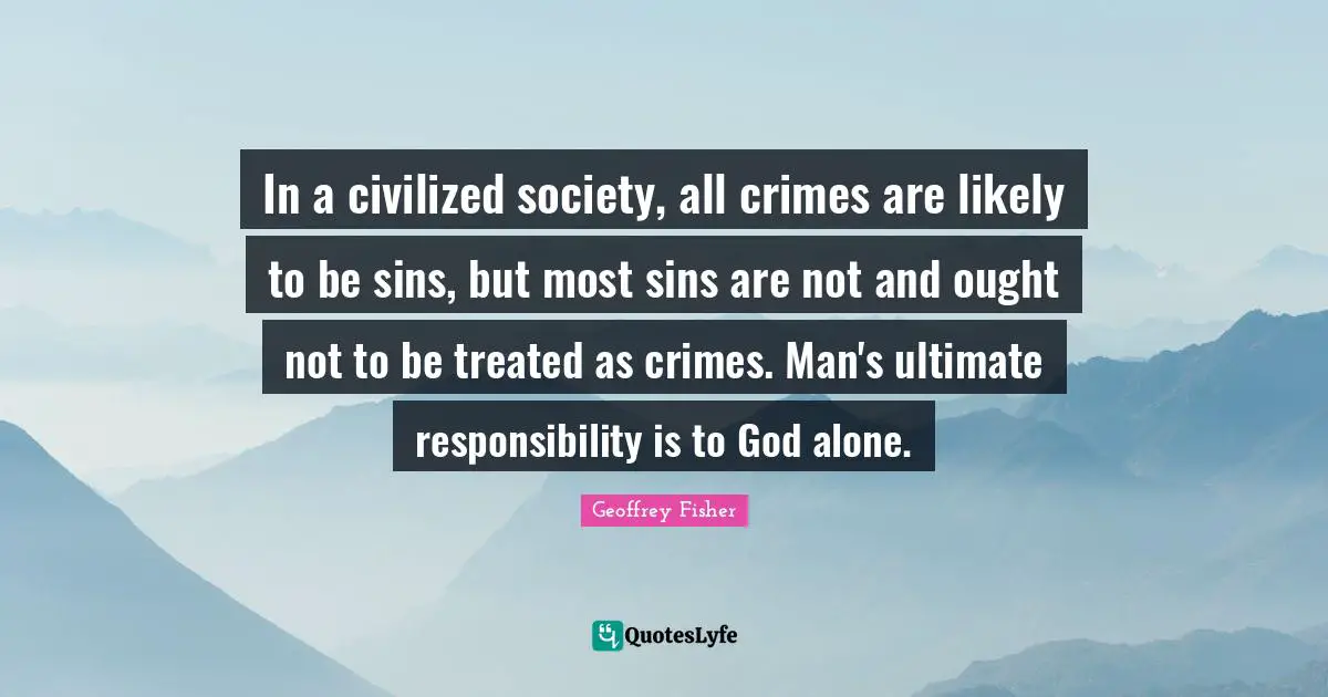 In a civilized society, all crimes are likely to be sins, but most sins are not and ought not to be treated as crimes. Man's ultimate responsibility is to God alone.