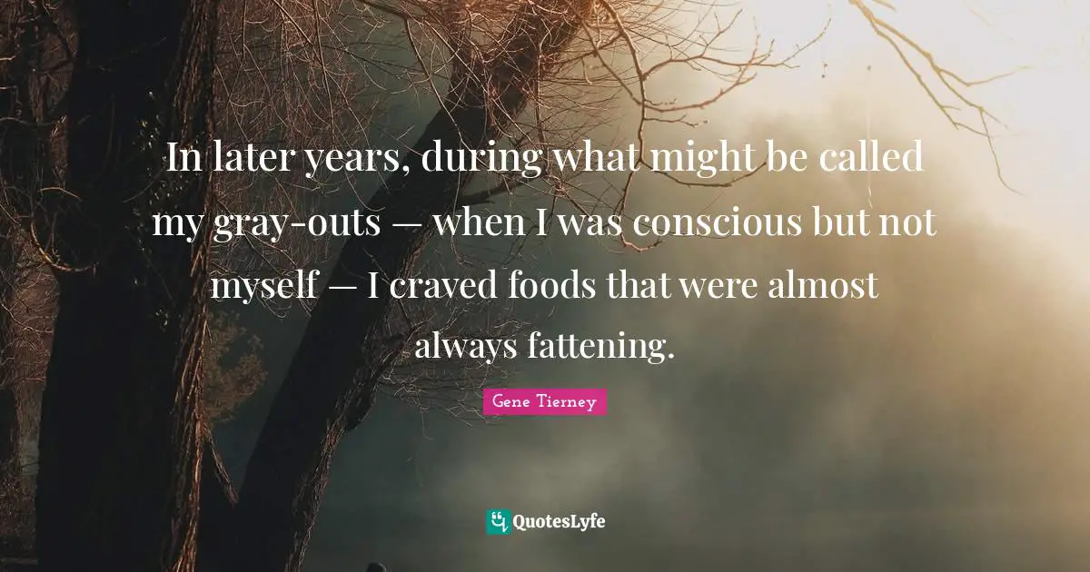 In later years, during what might be called my gray-outs — when I was conscious but not myself — I craved foods that were almost always fattening.