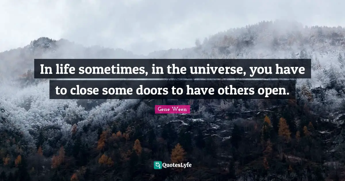 In life sometimes, in the universe, you have to close some doors to have others open.