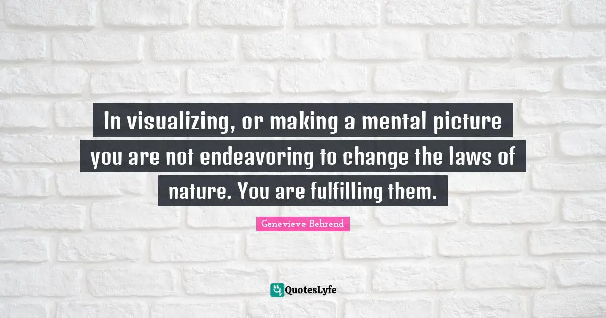 In visualizing, or making a mental picture you are not endeavoring to change the laws of nature. You are fulfilling them.