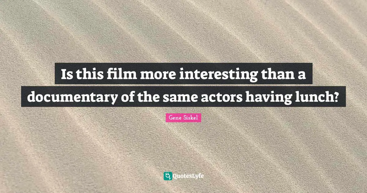Gene Siskel Quotes: "Is this film more interesting than a documentary of the same actors having lunch?"