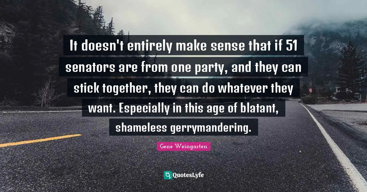 It doesn't entirely make sense that if 51 senators are from one party, and they can stick together, they can do whatever they want. Especially in this age of blatant, shameless gerrymandering.