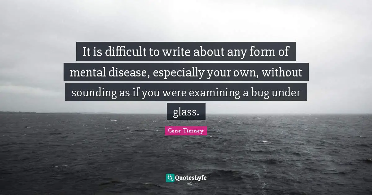 It is difficult to write about any form of mental disease, especially your own, without sounding as if you were examining a bug under glass.