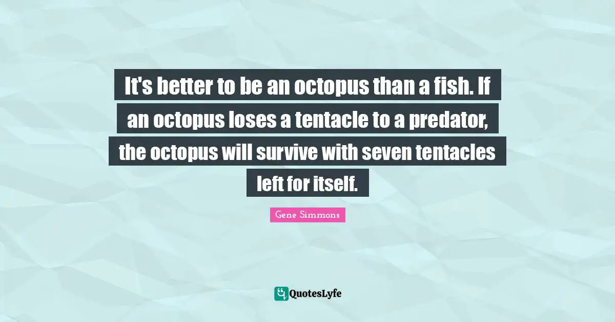 It's better to be an octopus than a fish. If an octopus loses a tentacle to a predator, the octopus will survive with seven tentacles left for itself.