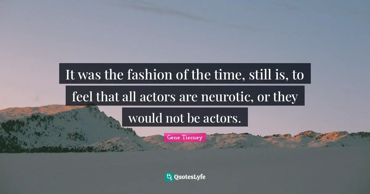 It was the fashion of the time, still is, to feel that all actors are neurotic, or they would not be actors.