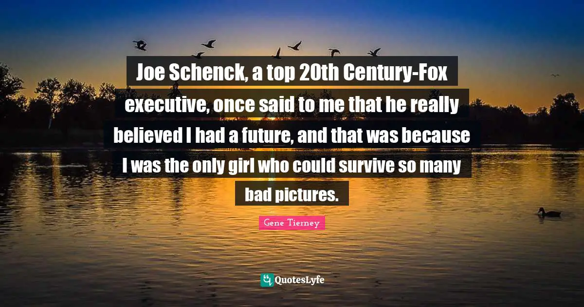 Joe Schenck, a top 20th Century-Fox executive, once said to me that he really believed I had a future, and that was because I was the only girl who could survive so many bad pictures.