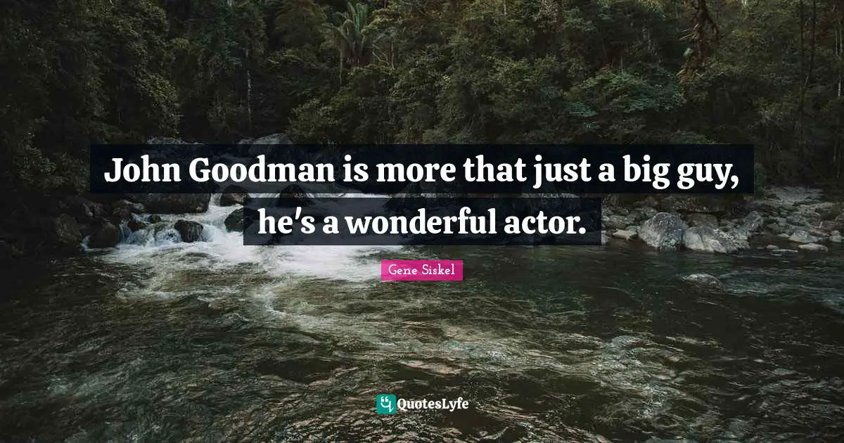 Gene Siskel Quotes: "John Goodman is more that just a big guy, he's a wonderful actor."