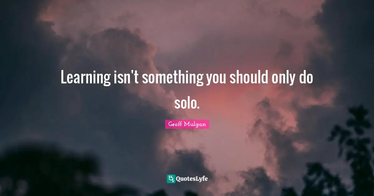 Geoff Mulgan Quotes: "Learning isn't something you should only do solo."