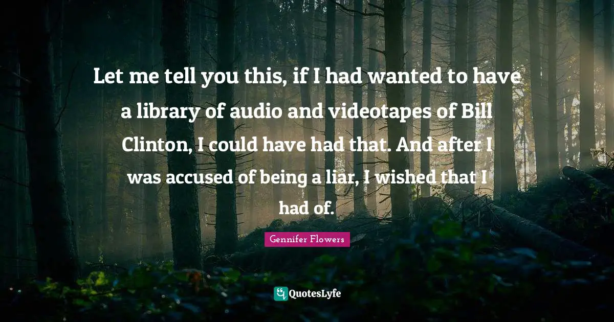 Let me tell you this, if I had wanted to have a library of audio and videotapes of Bill Clinton, I could have had that. And after I was accused of being a liar, I wished that I had of.