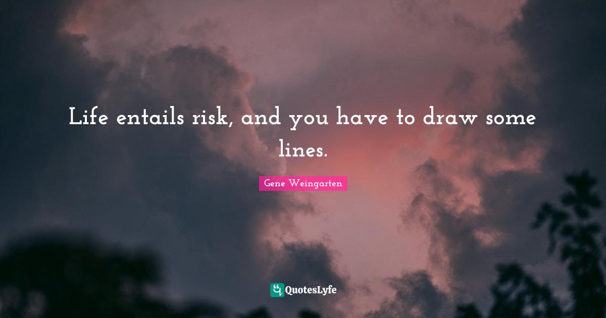 Life entails risk, and you have to draw some lines.