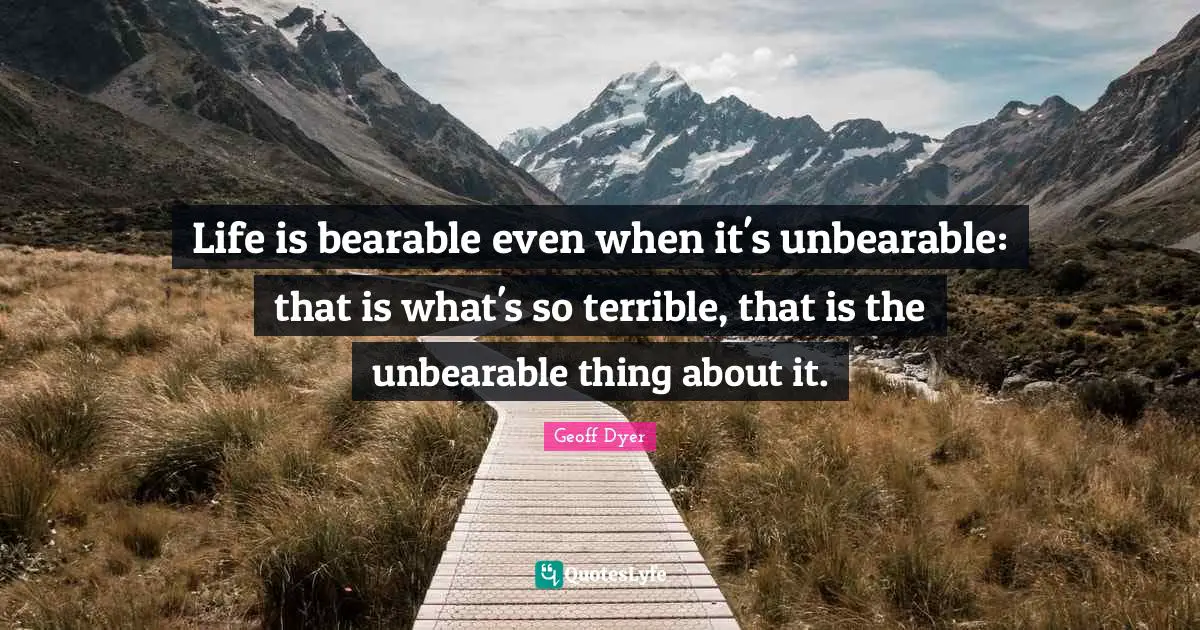 Life is bearable even when it's unbearable: that is what's so terrible, that is the unbearable thing about it.