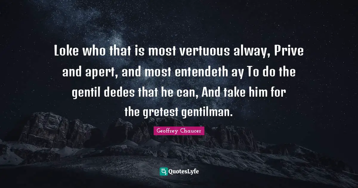 Loke who that is most vertuous alway, Prive and apert, and most entendeth ay To do the gentil dedes that he can, And take him for the gretest gentilman.