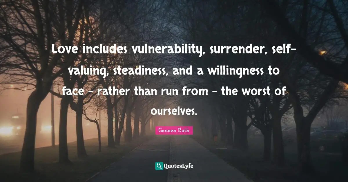Geneen Roth Quotes: "Love includes vulnerability, surrender, self-valuing, steadiness, and a willingness to face - rather than run from - the worst of ourselves."