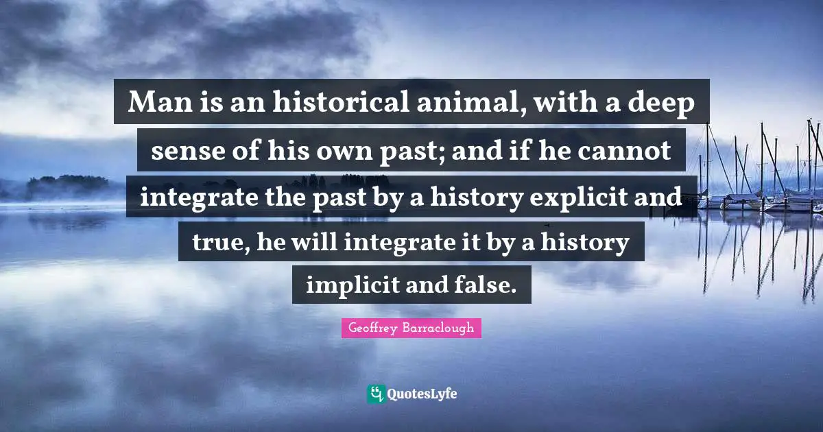 Explicit Quotes: "Man is an historical animal, with a deep sense of his own past; and if he cannot integrate the past by a history explicit and true, he will integrate it by a history implicit and false."