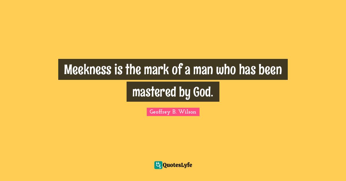 Meekness is the mark of a man who has been mastered by God.