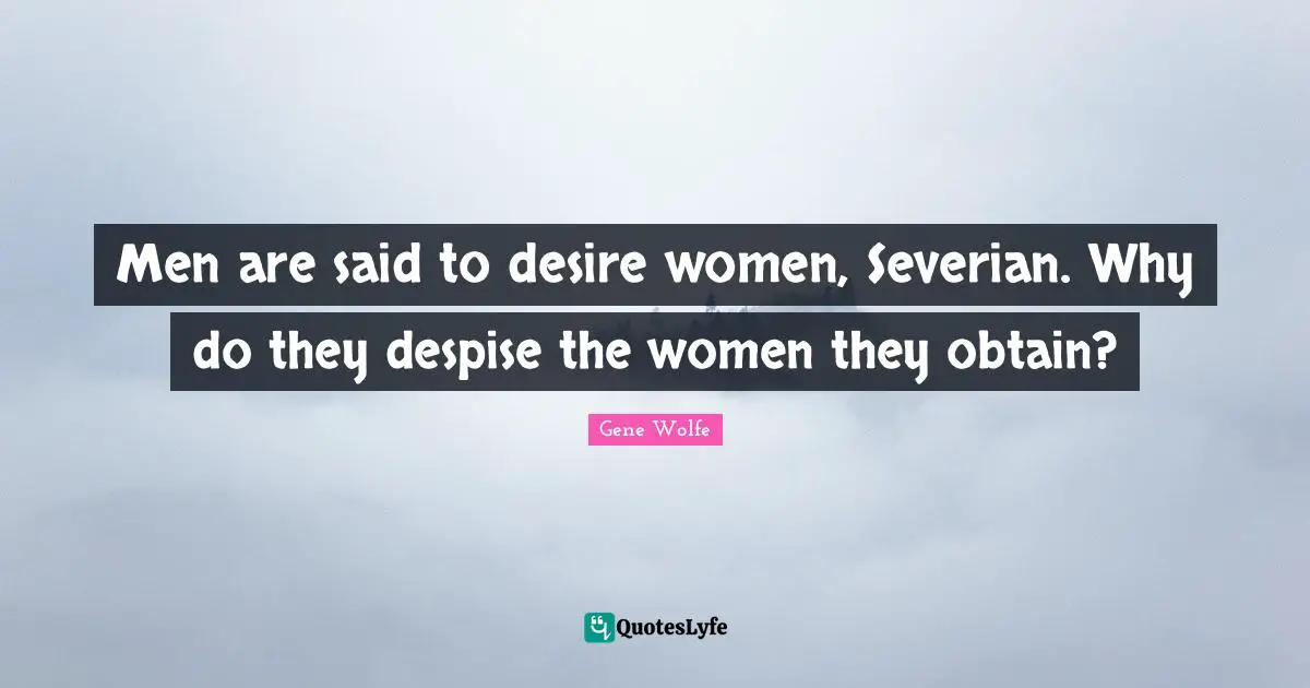 Men are said to desire women, Severian. Why do they despise the women they obtain?