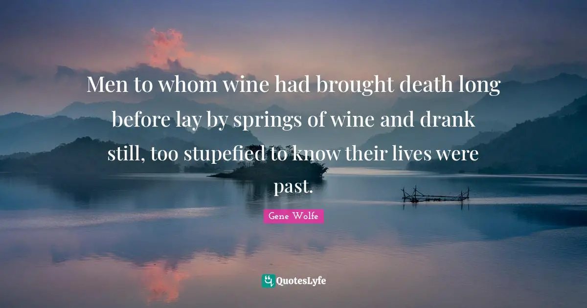Men to whom wine had brought death long before lay by springs of wine and drank still, too stupefied to know their lives were past.