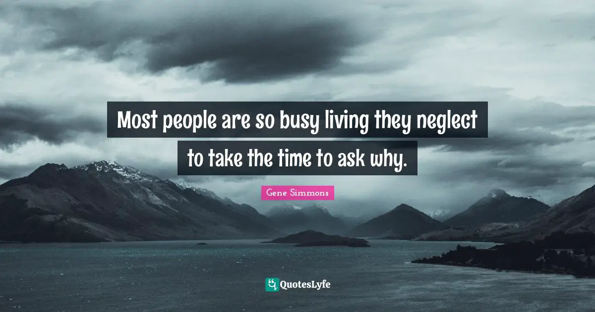 Most people are so busy living they neglect to take the time to ask why.