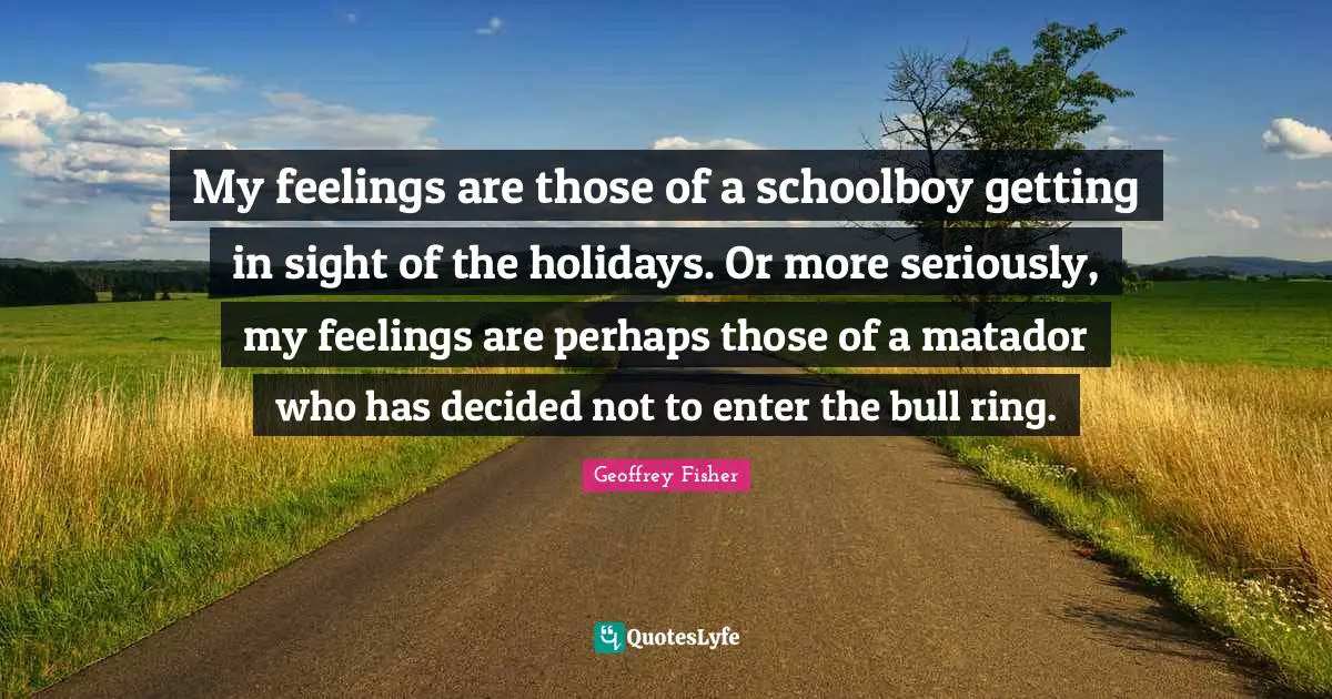 Decided Quotes: "My feelings are those of a schoolboy getting in sight of the holidays. Or more seriously, my feelings are perhaps those of a matador who has decided not to enter the bull ring."
