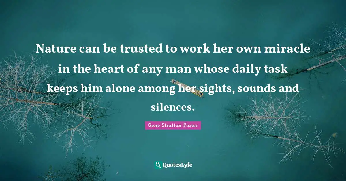 Nature can be trusted to work her own miracle in the heart of any man whose daily task keeps him alone among her sights, sounds and silences.