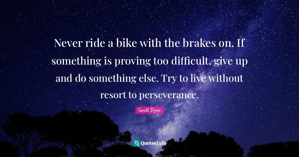 Never ride a bike with the brakes on. If something is proving too difficult, give up and do something else. Try to live without resort to per­severance.