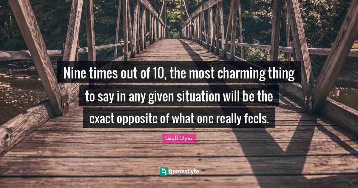 Nine times out of 10, the most charming thing to say in any given situation will be the exact opposite of what one really feels.