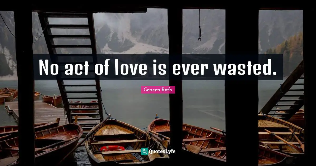 Geneen Roth Quotes: "No act of love is ever wasted."