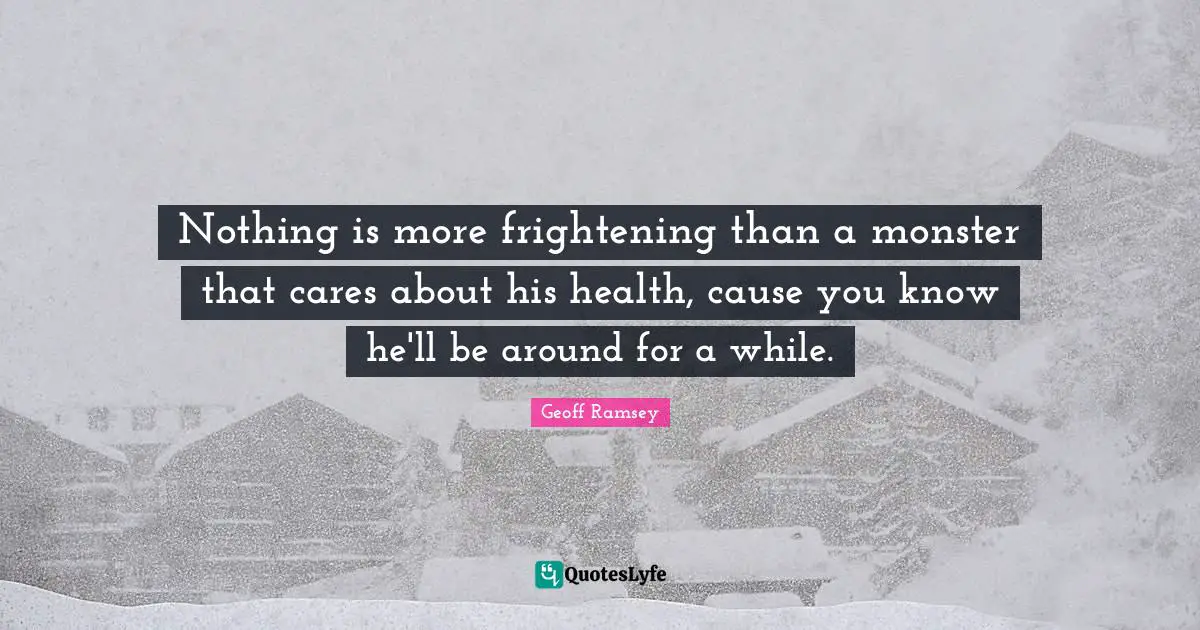 Nothing is more frightening than a monster that cares about his health, cause you know he'll be around for a while.