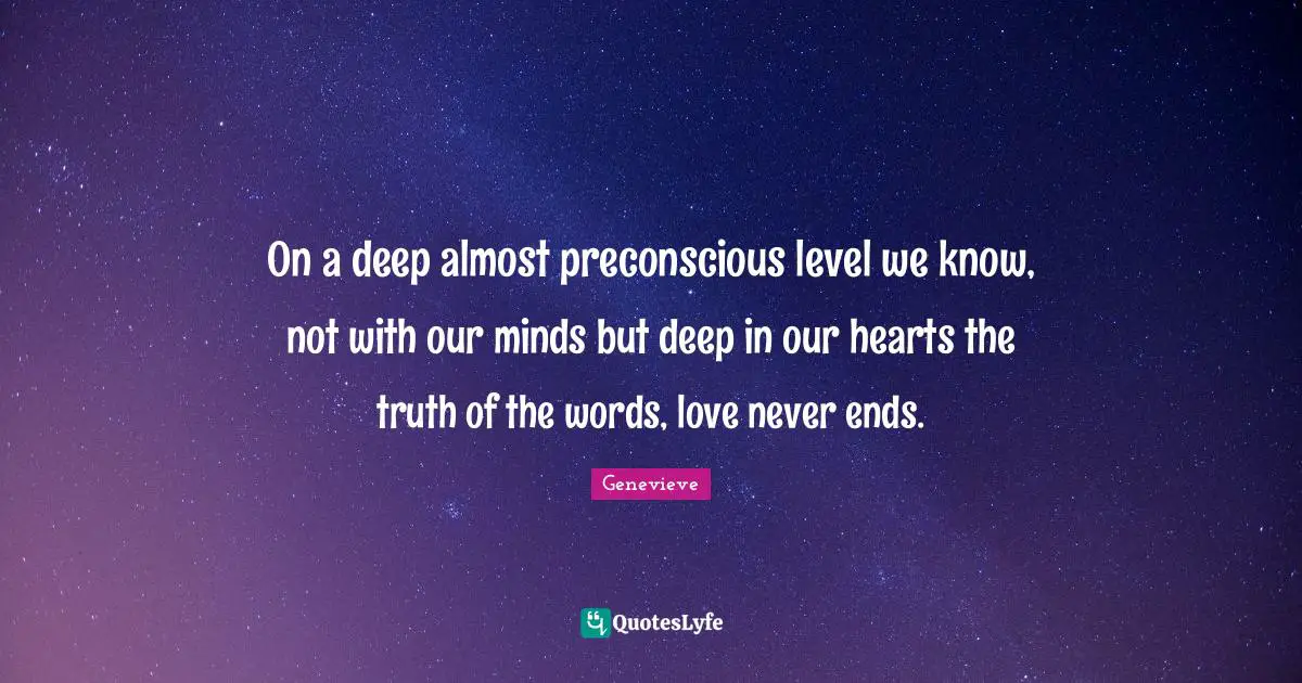 On a deep almost preconscious level we know, not with our minds but deep in our hearts the truth of the words, love never ends.