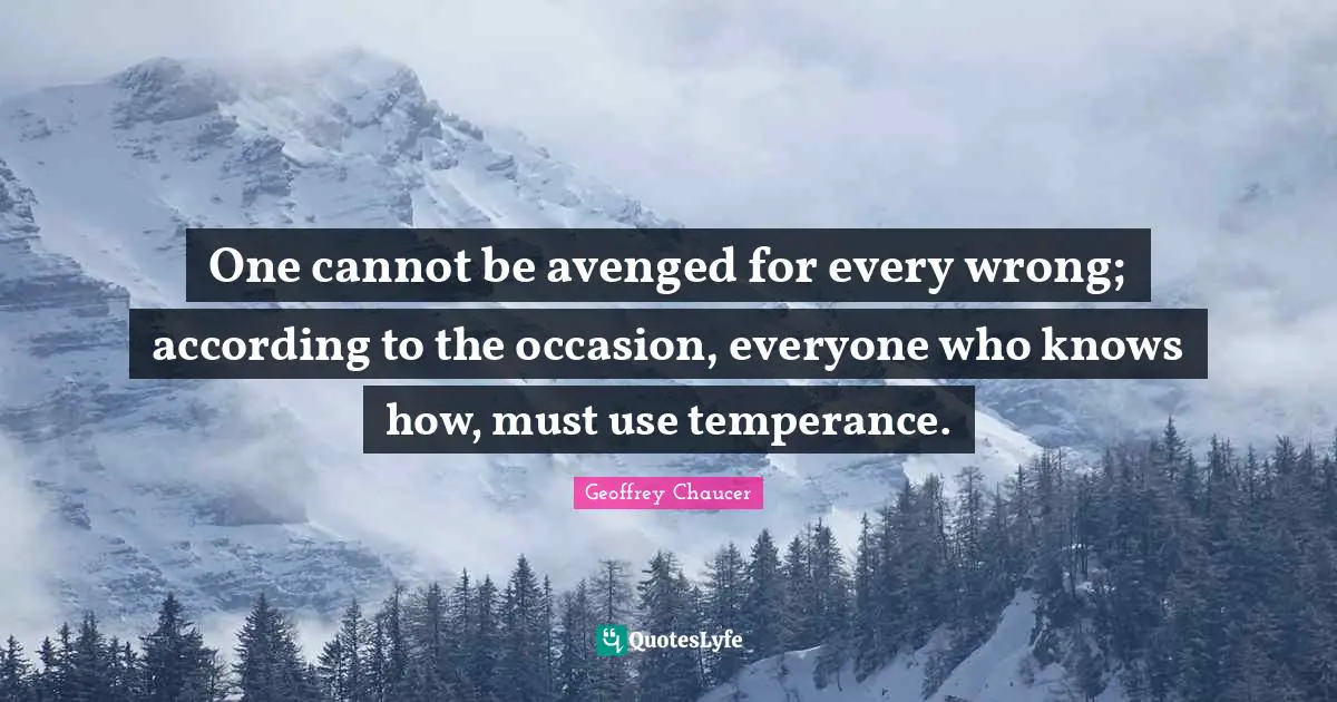 One cannot be avenged for every wrong; according to the occasion, everyone who knows how, must use temperance.