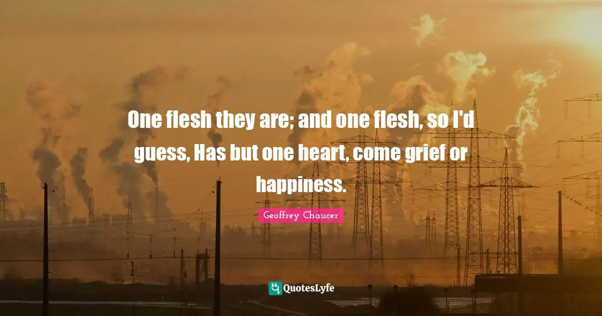 One flesh they are; and one flesh, so I'd guess, Has but one heart, come grief or happiness.