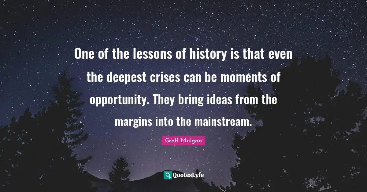 Geoff Mulgan Quotes: "One of the lessons of history is that even the deepest crises can be moments of opportunity. They bring ideas from the margins into the mainstream."