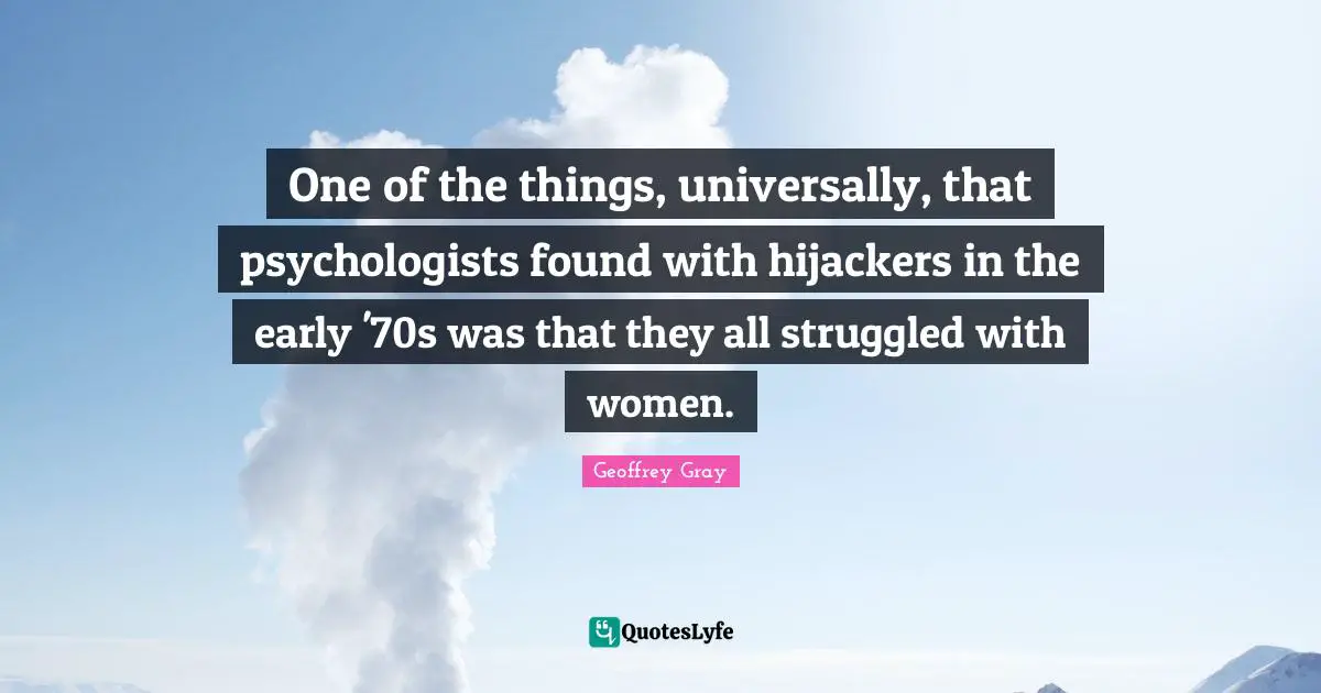 One of the things, universally, that psychologists found with hijackers in the early '70s was that they all struggled with women.