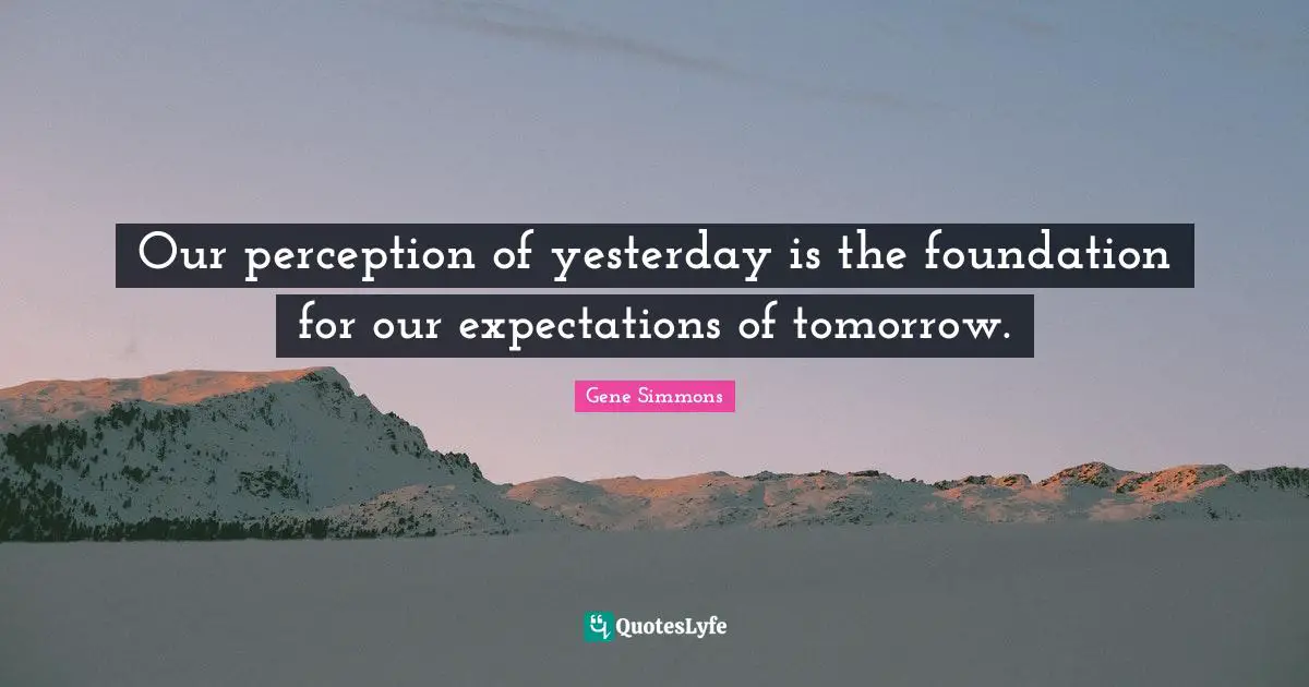 Our perception of yesterday is the foundation for our expectations of tomorrow.