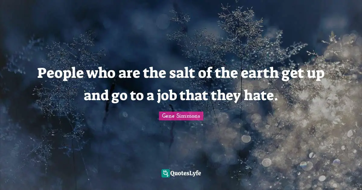 People who are the salt of the earth get up and go to a job that they hate.