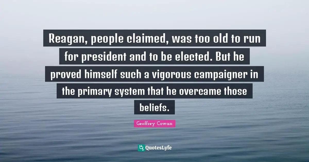 Reagan, people claimed, was too old to run for president and to be elected. But he proved himself such a vigorous campaigner in the primary system that he overcame those beliefs.
