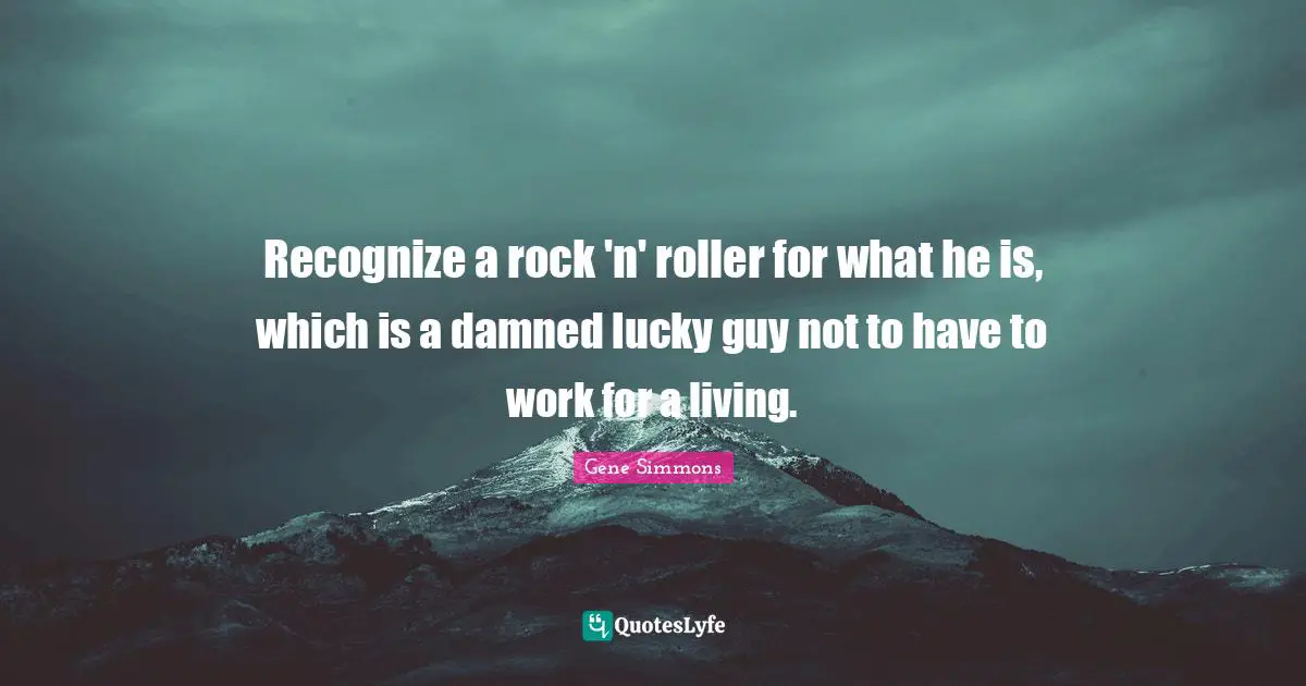 Recognize a rock 'n' roller for what he is, which is a damned lucky guy not to have to work for a living.