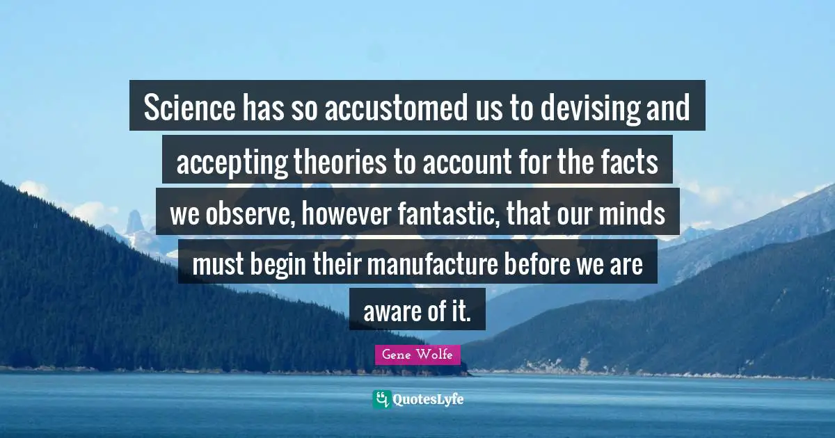 Science has so accustomed us to devising and accepting theories to account for the facts we observe, however fantastic, that our minds must begin their manufacture before we are aware of it.