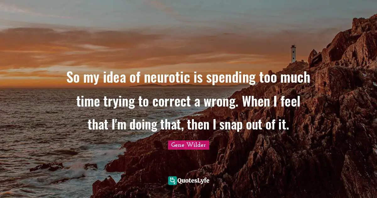 So my idea of neurotic is spending too much time trying to correct a wrong. When I feel that I'm doing that, then I snap out of it.