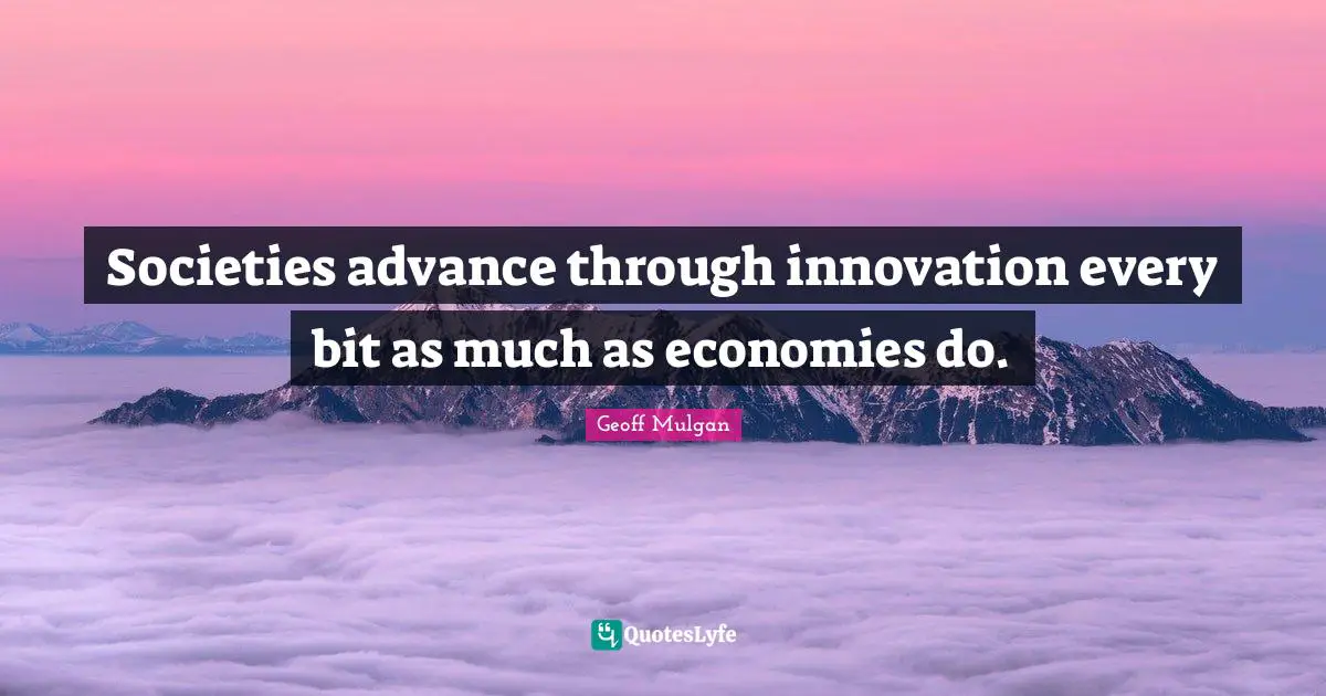 Geoff Mulgan Quotes: "Societies advance through innovation every bit as much as economies do."